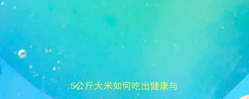 05kg粳米的热量表及营养5公斤大米如何吃出健康与饱腹感-第1张图片-ZBLOG