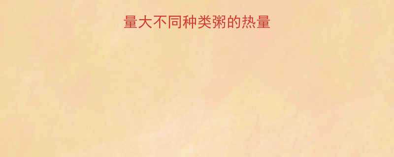 100g粥的热量大不同种类粥的热量表及健康饮食指南-第1张图片-ZBLOG