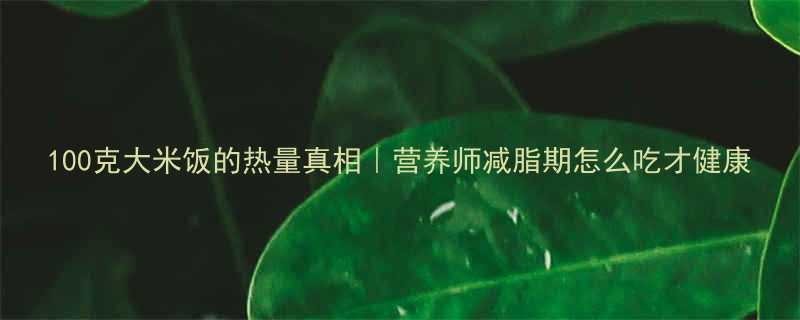 100克大米饭的热量真相营养师减脂期怎么吃才健康-第1张图片-ZBLOG