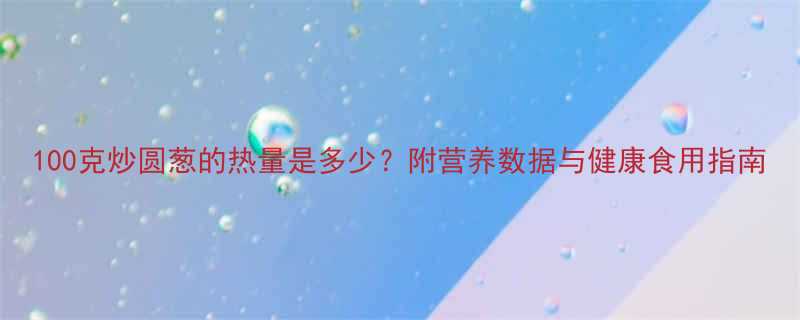 100克炒圆葱的热量是多少附营养数据与健康食用指南-第2张图片-ZBLOG