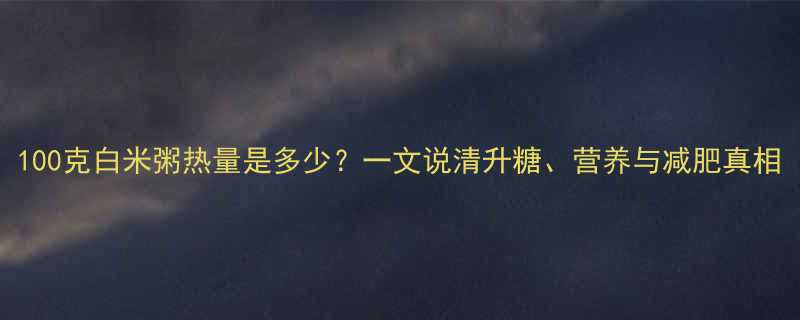 100克白米粥热量是多少？一文说清升糖、营养与减肥真相-第1张图片-ZBLOG