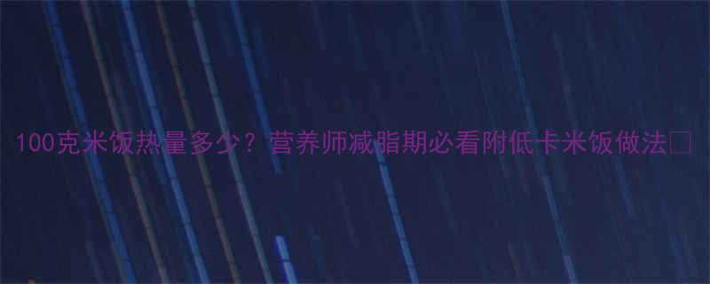100克米饭热量多少？营养师减脂期必看附低卡米饭做法🍚-第3张图片-ZBLOG