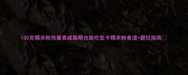 100克糯米粉热量表减脂期也能吃低卡糯米粉食谱避坑指南-第1张图片-ZBLOG