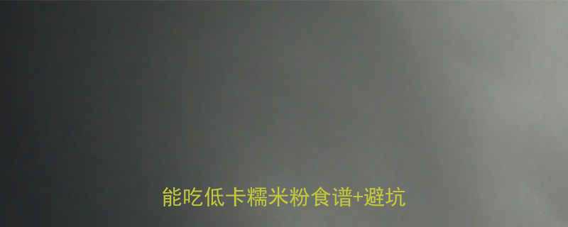 100克糯米粉热量表减脂期也能吃低卡糯米粉食谱避坑指南-第2张图片-ZBLOG