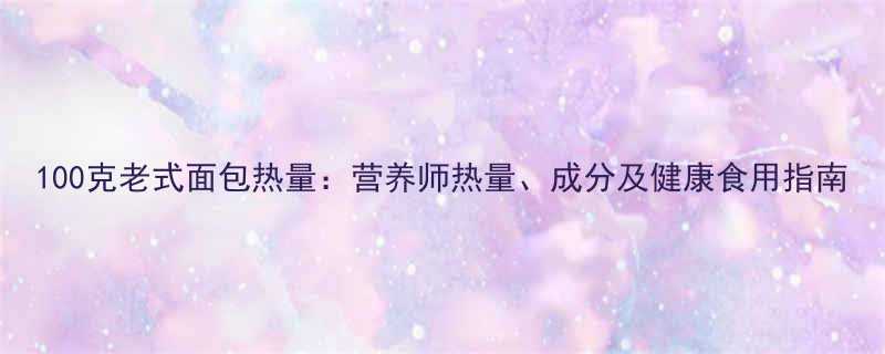 100克老式面包热量营养师热量成分及健康食用指南-第1张图片-ZBLOG