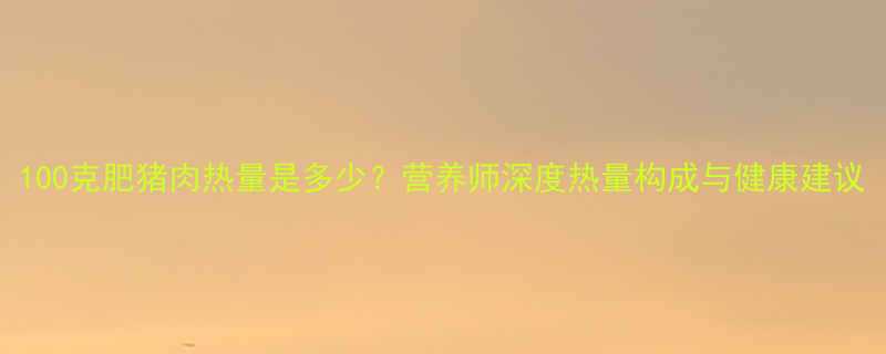 100克肥猪肉热量是多少营养师深度热量构成与健康建议-第3张图片-ZBLOG
