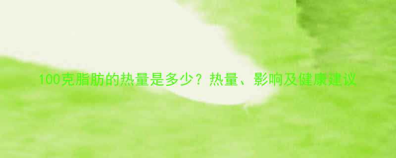 100克脂肪的热量是多少？热量、影响及健康建议-第2张图片-ZBLOG