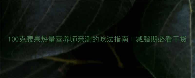 100克腰果热量营养师亲测的吃法指南减脂期必看干货-第2张图片-ZBLOG
