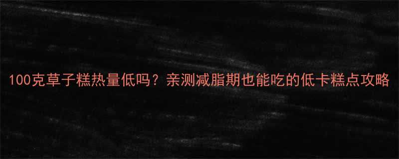 100克草子糕热量低吗亲测减脂期也能吃的低卡糕点攻略-第1张图片-ZBLOG