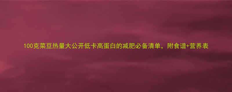 100克菜豆热量大公开低卡高蛋白的减肥必备清单附食谱营养表-第2张图片-ZBLOG