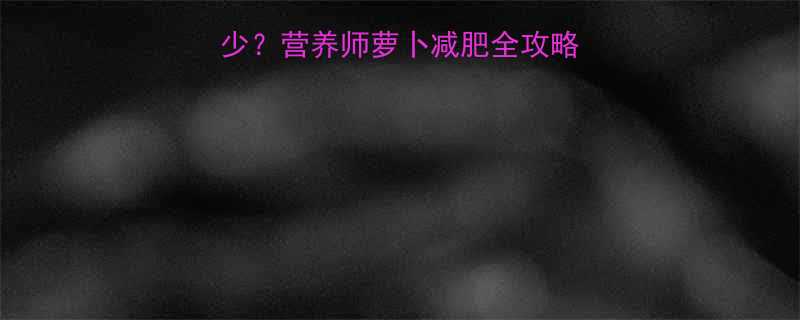 100克萝卜热量多少营养师萝卜减肥全攻略低卡高纤维营养表-第2张图片-ZBLOG