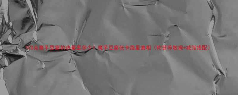 100克魔芋豆腐的热量是多少魔芋豆腐低卡路里真相附营养数据减脂搭配-第2张图片-ZBLOG