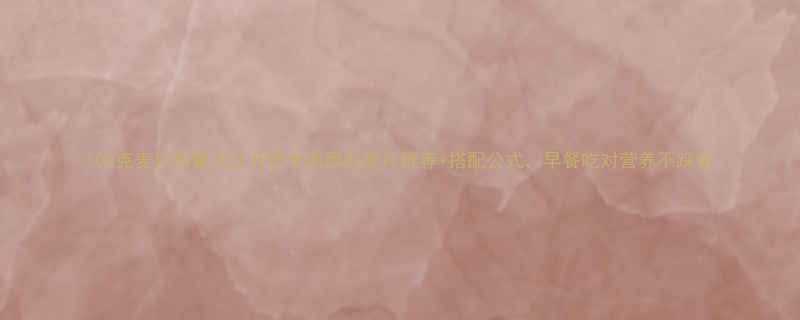 100克麦片热量大公开低卡高蛋白麦片推荐搭配公式早餐吃对营养不踩雷-第2张图片-ZBLOG