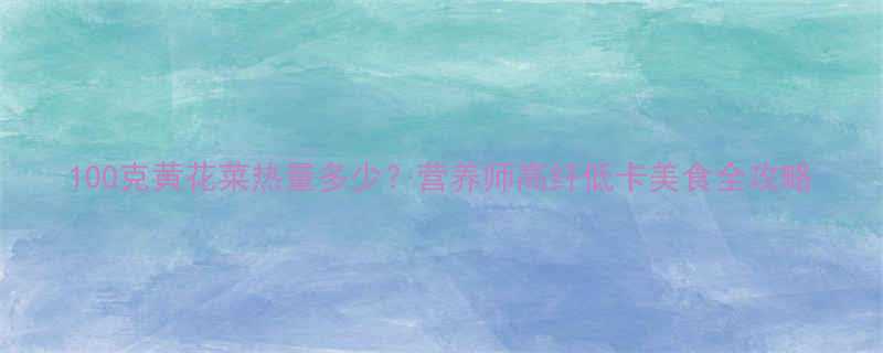 100克黄花菜热量多少营养师高纤低卡美食全攻略-第1张图片-ZBLOG