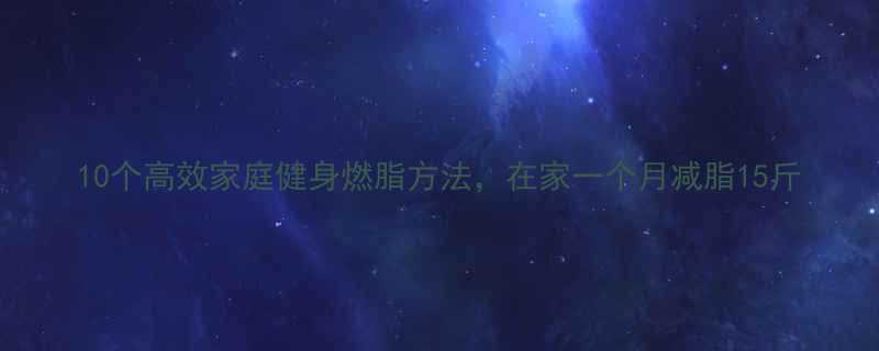 10个高效家庭健身燃脂方法在家一个月减脂15斤-第2张图片-ZBLOG