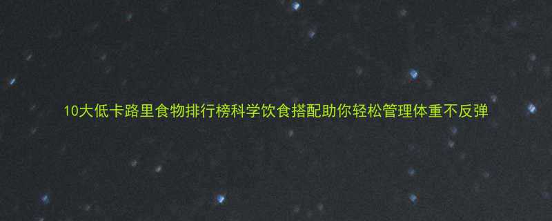 10大低卡路里食物排行榜科学饮食搭配助你轻松管理体重不反弹-第1张图片-ZBLOG