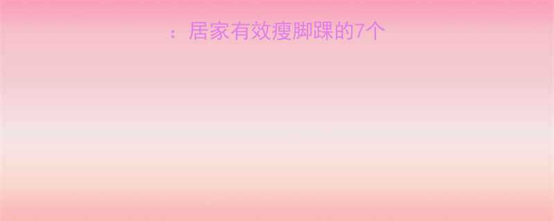 10天瘦脚踝攻略居家有效瘦脚踝的7个方法日常注意事项-第3张图片-ZBLOG