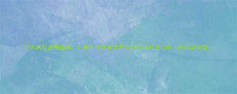 10天高效减脂指南日常生活饮食调整与运动搭配全攻略附科学食谱-第2张图片-ZBLOG