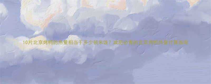 10片北京烤鸭的热量相当于多少顿米饭减肥必看的北京烤鸭热量计算指南-第2张图片-ZBLOG