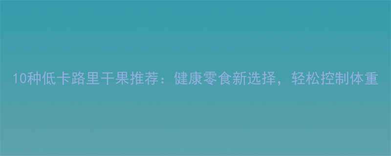 10种低卡路里干果推荐健康零食新选择轻松控制体重-第1张图片-ZBLOG