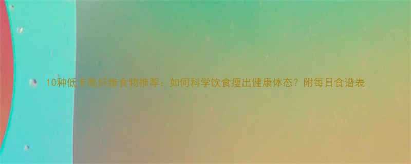 10种低卡高纤维食物推荐如何科学饮食瘦出健康体态附每日食谱表-第2张图片-ZBLOG