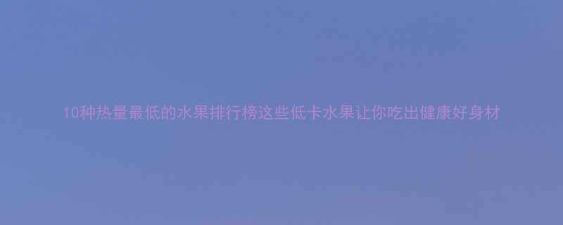 10种热量最低的水果排行榜这些低卡水果让你吃出健康好身材-第1张图片-ZBLOG
