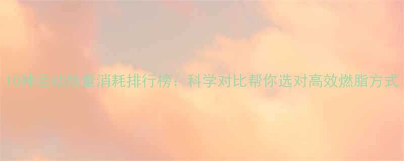 10种运动热量消耗排行榜科学对比帮你选对高效燃脂方式-第3张图片-ZBLOG