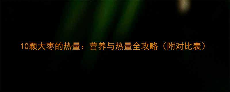 10颗大枣的热量营养与热量全攻略附对比表-第2张图片-ZBLOG