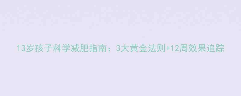 13岁孩子科学减肥指南3大黄金法则12周效果追踪-第2张图片-ZBLOG