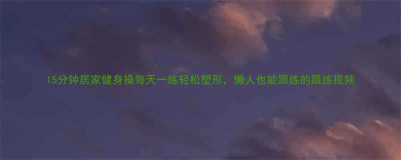 15分钟居家健身操每天一练轻松塑形懒人也能跟练的跟练视频-第1张图片-ZBLOG