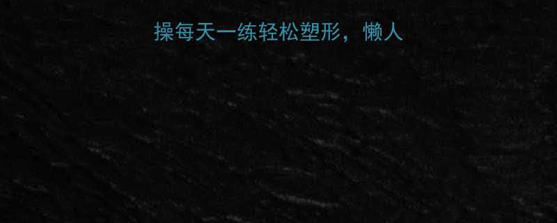 15分钟居家健身操每天一练轻松塑形懒人也能跟练的跟练视频-第3张图片-ZBLOG