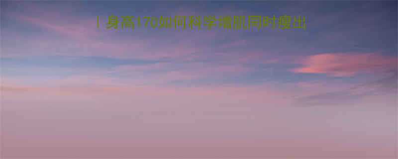 170健身增肌减脂攻略｜身高170如何科学增肌同时瘦出腹肌？附饮食+训练全方案-第3张图片-ZBLOG