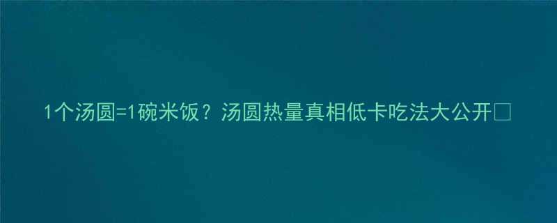 1个汤圆1碗米饭汤圆热量真相低卡吃法大公开-第1张图片-ZBLOG