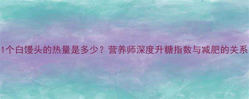 1个白馒头的热量是多少营养师深度升糖指数与减肥的关系-第1张图片-ZBLOG