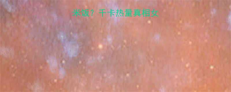 1千大卡1碗米饭千卡热量真相女生必看减脂换算表-第1张图片-ZBLOG