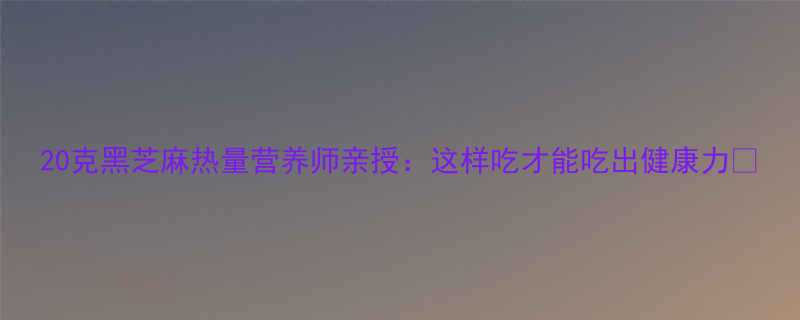 20克黑芝麻热量营养师亲授这样吃才能吃出健康力-第2张图片-ZBLOG