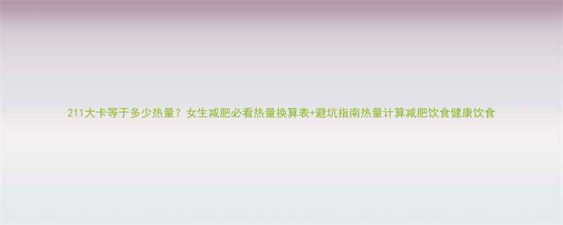 211大卡等于多少热量女生减肥必看热量换算表避坑指南热量计算减肥饮食健康饮食-第1张图片-ZBLOG