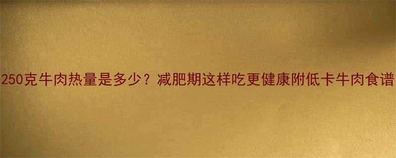 250克牛肉热量是多少？减肥期这样吃更健康附低卡牛肉食谱-第1张图片-ZBLOG