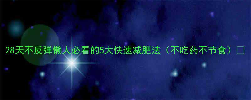 28天不反弹懒人必看的5大快速减肥法不吃药不节食-第1张图片-ZBLOG