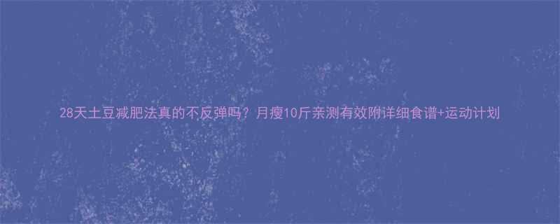 28天土豆减肥法真的不反弹吗月瘦10斤亲测有效附详细食谱运动计划-第2张图片-ZBLOG