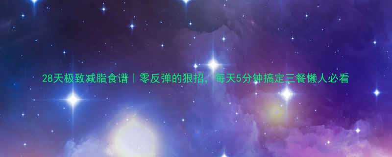 28天极致减脂食谱｜零反弹的狠招，每天5分钟搞定三餐懒人必看-第1张图片-ZBLOG