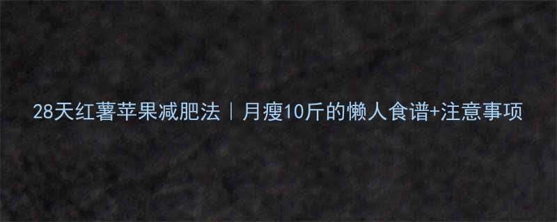 28天红薯苹果减肥法｜月瘦10斤的懒人食谱+注意事项-第2张图片-ZBLOG