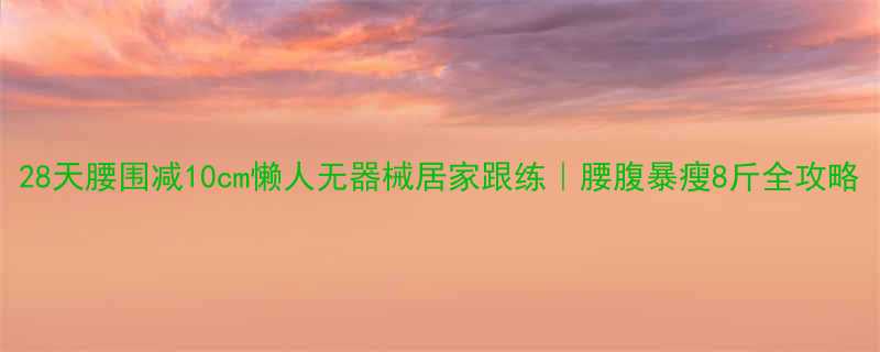 28天腰围减10cm懒人无器械居家跟练｜腰腹暴瘦8斤全攻略-第1张图片-ZBLOG
