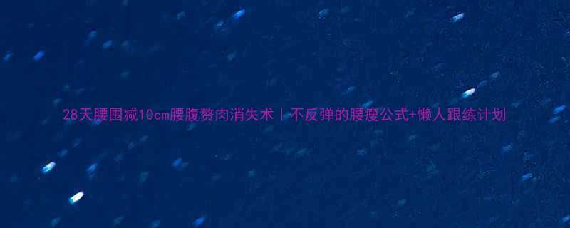 28天腰围减10cm腰腹赘肉消失术｜不反弹的腰瘦公式+懒人跟练计划-第1张图片-ZBLOG