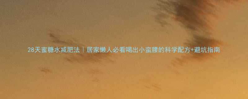 28天蜜糖水减肥法居家懒人必看喝出小蛮腰的科学配方避坑指南-第3张图片-ZBLOG