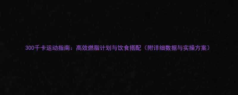300千卡运动指南高效燃脂计划与饮食搭配附详细数据与实操方案-第1张图片-ZBLOG