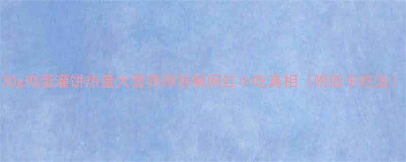 30g鸡蛋灌饼热量大营养师拆解网红小吃真相（附低卡吃法）-第1张图片-ZBLOG