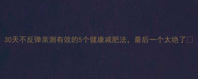 30天不反弹亲测有效的5个健康减肥法最后一个太绝了-第1张图片-ZBLOG