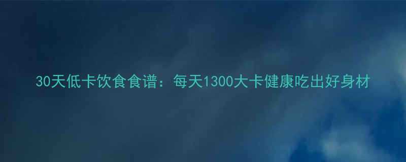 30天低卡饮食食谱每天1300大卡健康吃出好身材-第1张图片-ZBLOG
