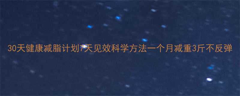 30天健康减脂计划7天见效科学方法一个月减重3斤不反弹-第1张图片-ZBLOG